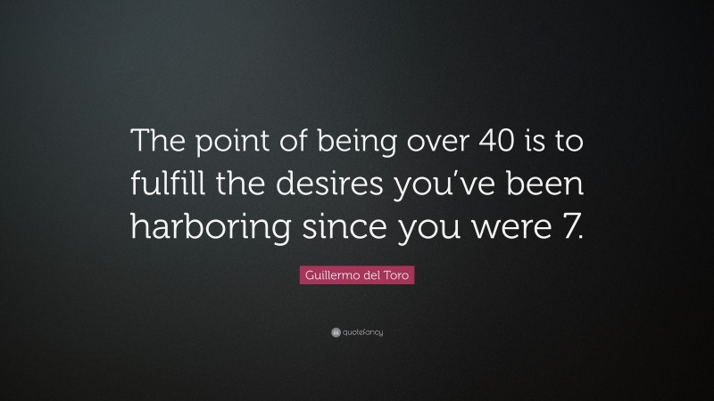 Guillermo del Toro Quote: “The point of being over 40 is to fulfill the desires you’ve been harboring since you were 7.”