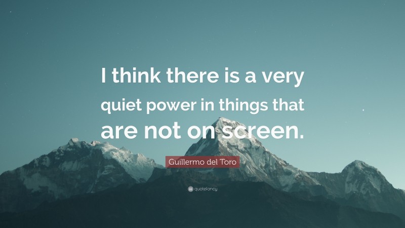 Guillermo del Toro Quote: “I think there is a very quiet power in things that are not on screen.”
