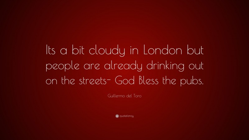 Guillermo del Toro Quote: “Its a bit cloudy in London but people are already drinking out on the streets- God Bless the pubs.”