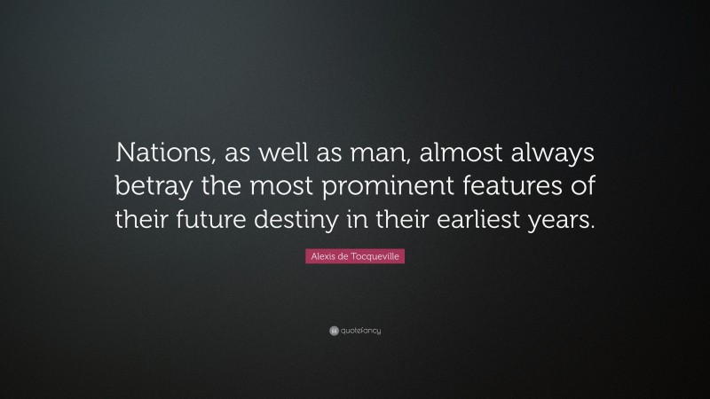 Alexis de Tocqueville Quote: “Nations, as well as man, almost always betray the most prominent features of their future destiny in their earliest years.”