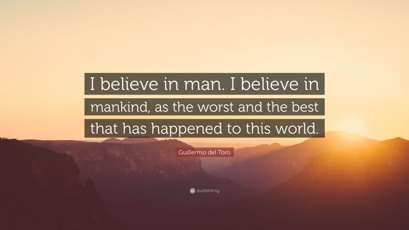 Guillermo del Toro Quote: “I believe in man. I believe in mankind, as the worst and the best that has happened to this world.”