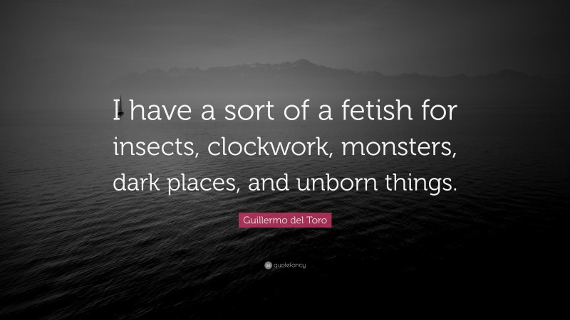 Guillermo del Toro Quote: “I have a sort of a fetish for insects, clockwork, monsters, dark places, and unborn things.”