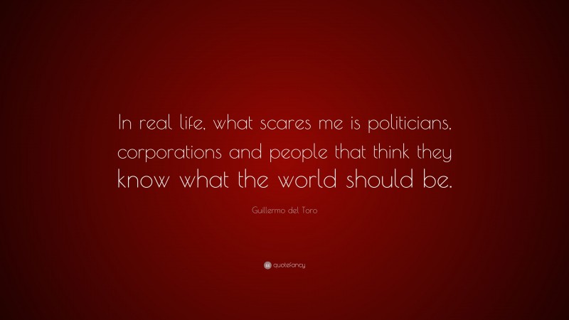 Guillermo del Toro Quote: “In real life, what scares me is politicians, corporations and people that think they know what the world should be.”