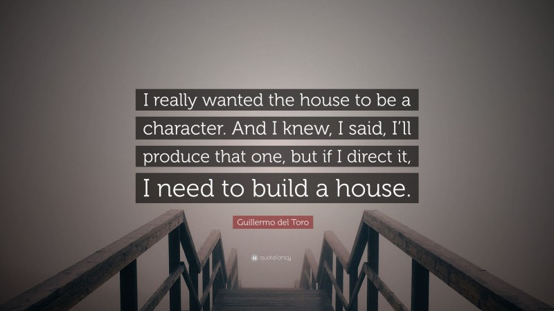 Guillermo del Toro Quote: “I really wanted the house to be a character. And I knew, I said, I’ll produce that one, but if I direct it, I need to build a house.”