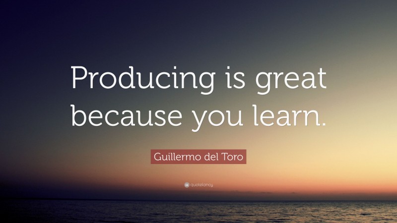 Guillermo del Toro Quote: “Producing is great because you learn.”