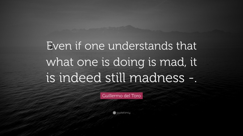 Guillermo del Toro Quote: “Even if one understands that what one is doing is mad, it is indeed still madness -.”