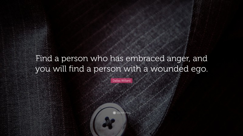 Dallas Willard Quote: “Find a person who has embraced anger, and you will find a person with a wounded ego.”