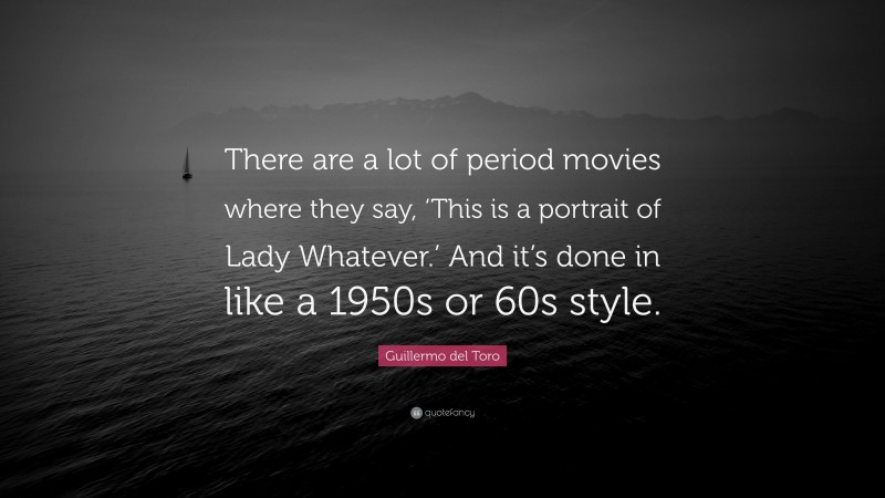 Guillermo del Toro Quote: “There are a lot of period movies where they say, ‘This is a portrait of Lady Whatever.’ And it’s done in like a 1950s or 60s style.”