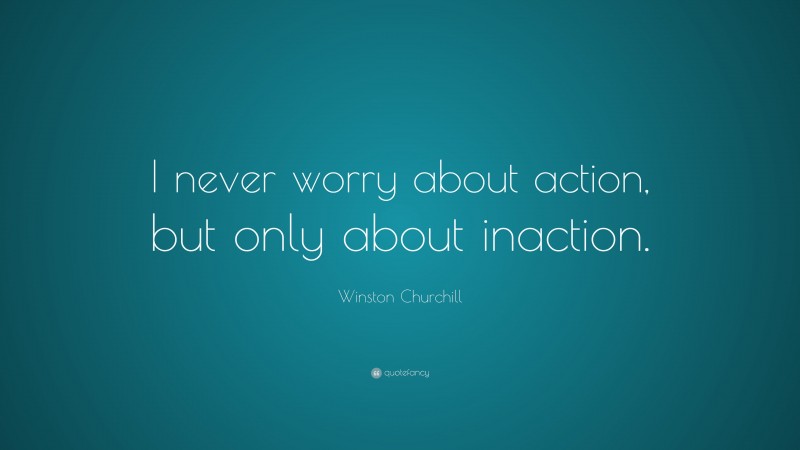 Winston Churchill Quote: “I never worry about action, but only about inaction.”