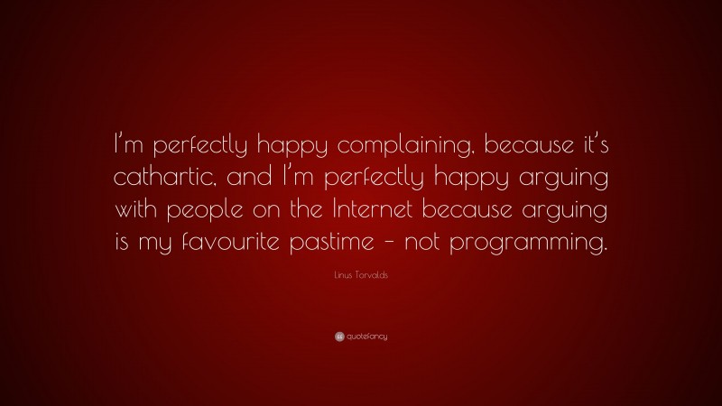 Linus Torvalds Quote: “I’m perfectly happy complaining, because it’s cathartic, and I’m perfectly happy arguing with people on the Internet because arguing is my favourite pastime – not programming.”