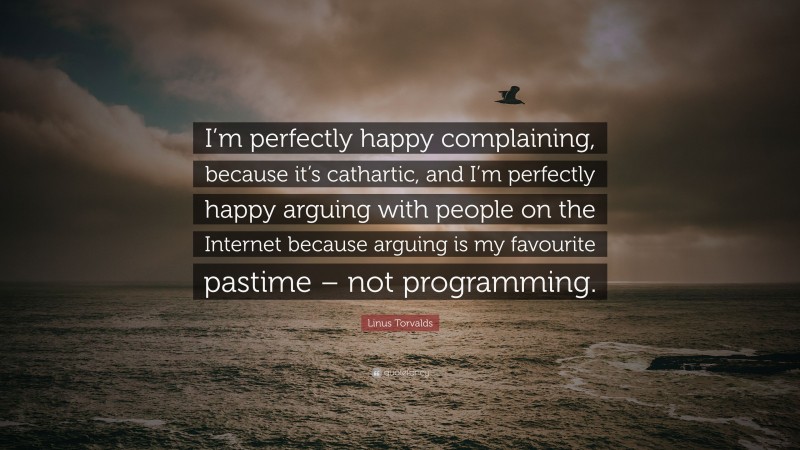 Linus Torvalds Quote: “I’m perfectly happy complaining, because it’s cathartic, and I’m perfectly happy arguing with people on the Internet because arguing is my favourite pastime – not programming.”