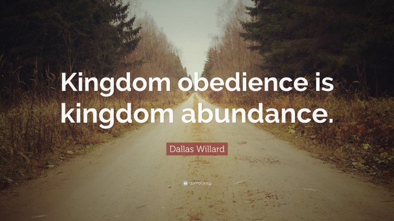 Dallas Willard Quote: “Kingdom obedience is kingdom abundance.”