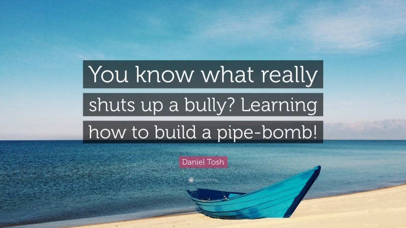 Daniel Tosh Quote: “You know what really shuts up a bully? Learning how to build a pipe-bomb!”