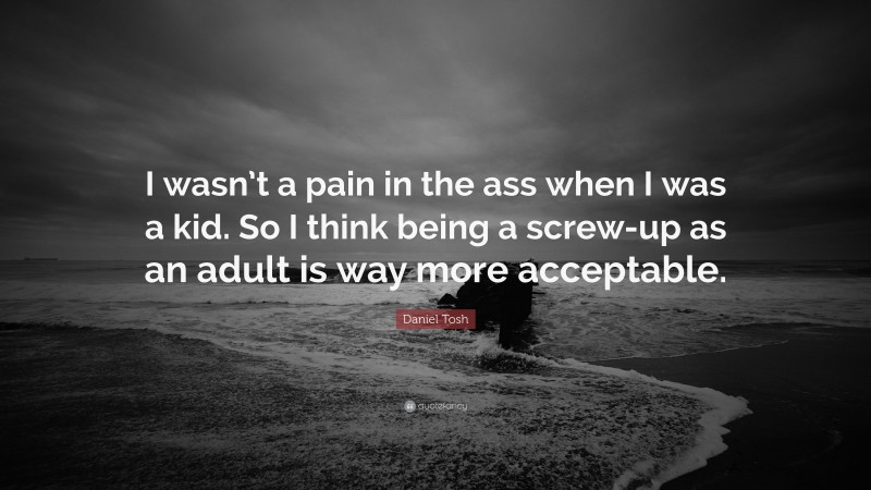 Daniel Tosh Quote: “I wasn’t a pain in the ass when I was a kid. So I think being a screw-up as an adult is way more acceptable.”