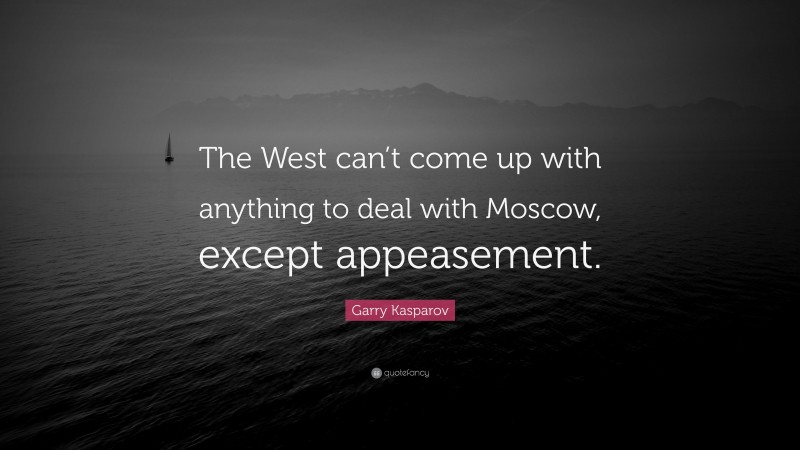 Garry Kasparov Quote: “The West can’t come up with anything to deal with Moscow, except appeasement.”