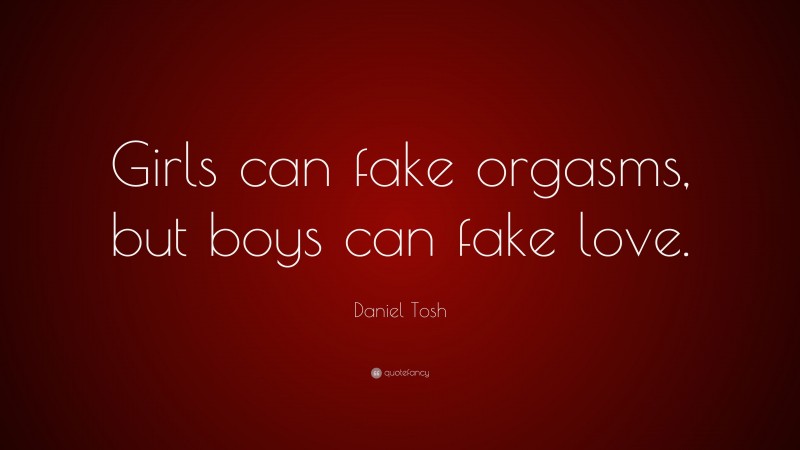 Daniel Tosh Quote: “Girls can fake orgasms, but boys can fake love.”