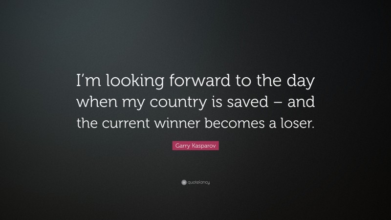 Garry Kasparov Quote: “I’m looking forward to the day when my country is saved – and the current winner becomes a loser.”