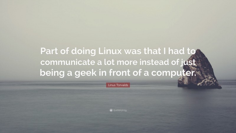 Linus Torvalds Quote: “Part of doing Linux was that I had to communicate a lot more instead of just being a geek in front of a computer.”