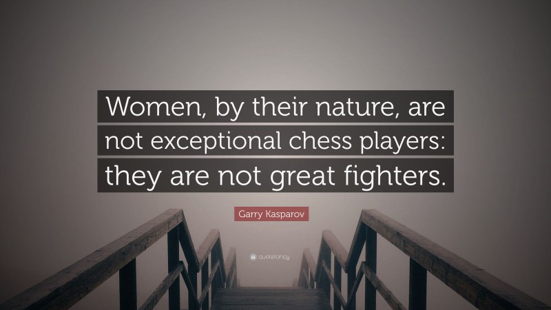 Garry Kasparov Quote: “Women, by their nature, are not exceptional chess players: they are not great fighters.”