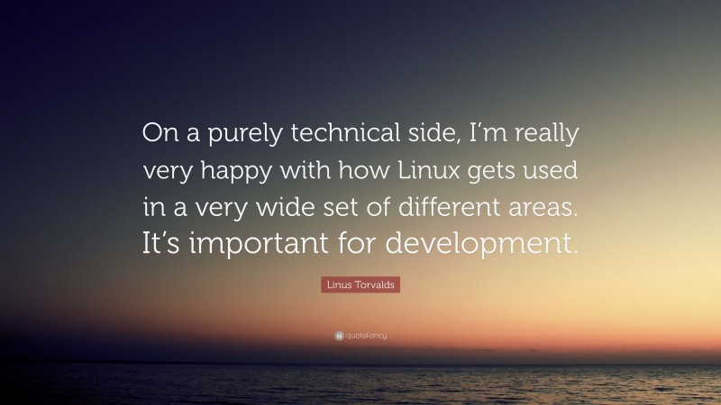 Linus Torvalds Quote: “On a purely technical side, I’m really very happy with how Linux gets used in a very wide set of different areas. It’s important for development.”