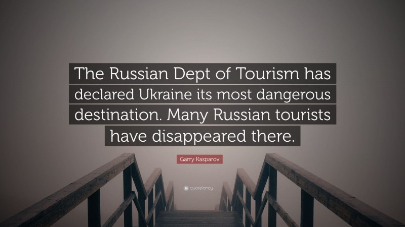 Garry Kasparov Quote: “The Russian Dept of Tourism has declared Ukraine its most dangerous destination. Many Russian tourists have disappeared there.”