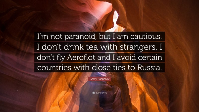 Garry Kasparov Quote: “I’m not paranoid, but I am cautious. I don’t drink tea with strangers, I don’t fly Aeroflot and I avoid certain countries with close ties to Russia.”