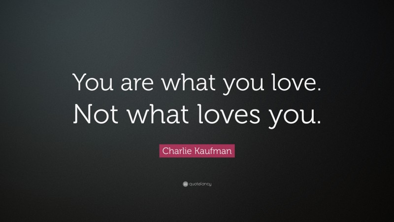 Charlie Kaufman Quote: “You are what you love. Not what loves you.”