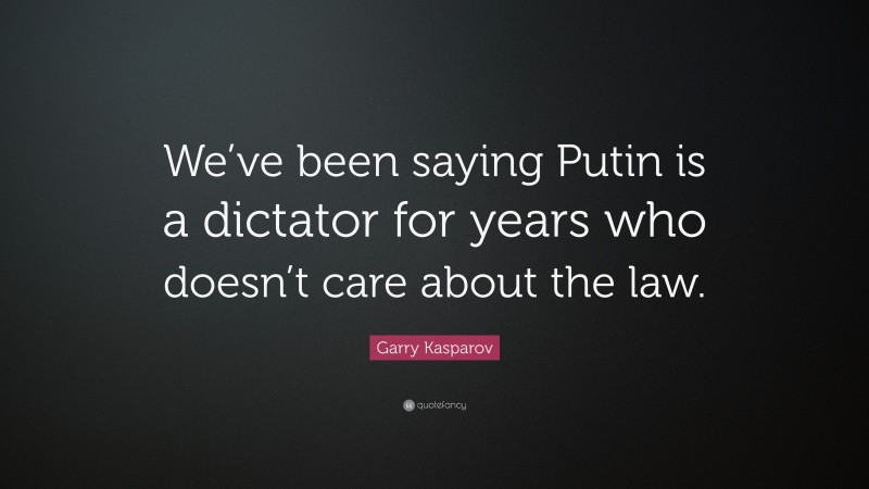 Garry Kasparov Quote: “We’ve been saying Putin is a dictator for years who doesn’t care about the law.”