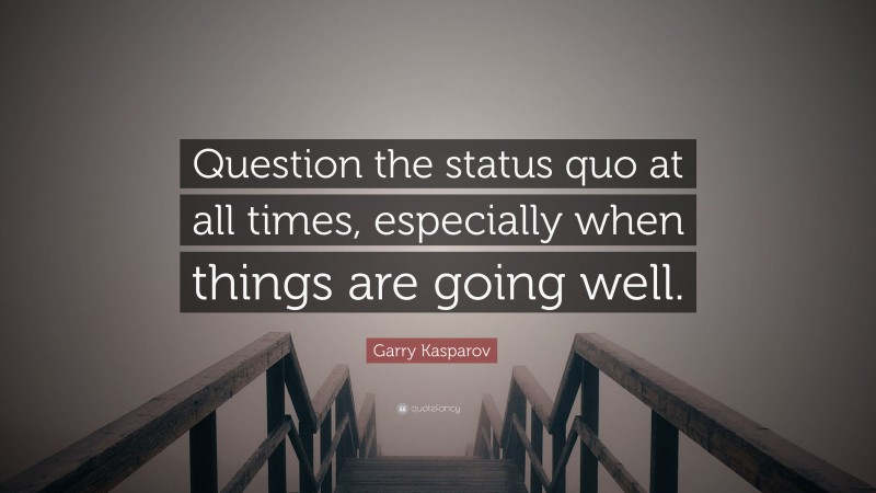 Garry Kasparov Quote: “Question the status quo at all times, especially when things are going well.”