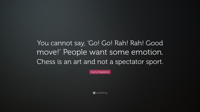 Garry Kasparov Quote: “You cannot say, ‘Go! Go! Rah! Rah! Good move!’ People want some emotion. Chess is an art and not a spectator sport.”
