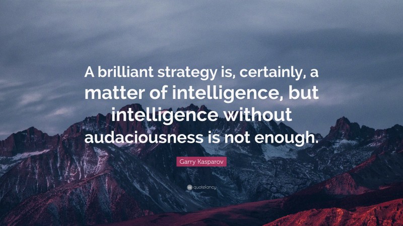 Garry Kasparov Quote: “A brilliant strategy is, certainly, a matter of intelligence, but intelligence without audaciousness is not enough.”