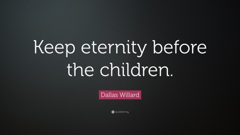 Dallas Willard Quote: “Keep eternity before the children.”