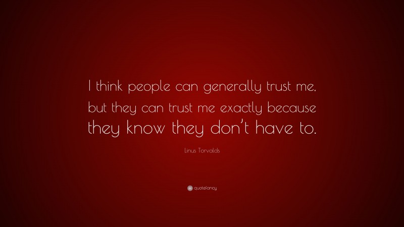 Linus Torvalds Quote: “I think people can generally trust me, but they can trust me exactly because they know they don’t have to.”