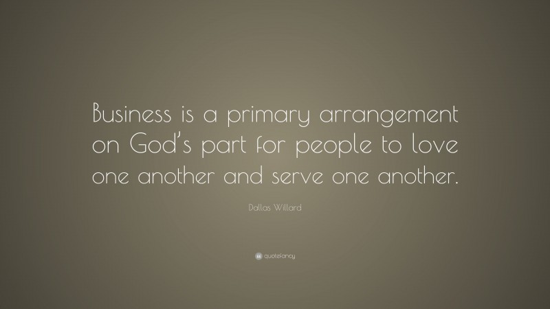 Dallas Willard Quote: “Business is a primary arrangement on God’s part for people to love one another and serve one another.”