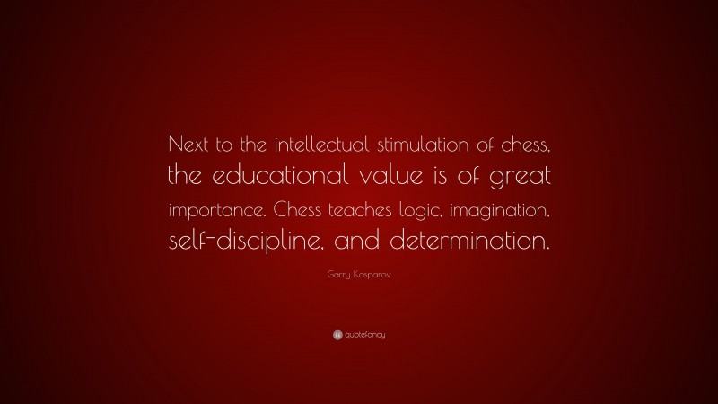 Garry Kasparov Quote: “Next to the intellectual stimulation of chess, the educational value is of great importance. Chess teaches logic, imagination, self-discipline, and determination.”