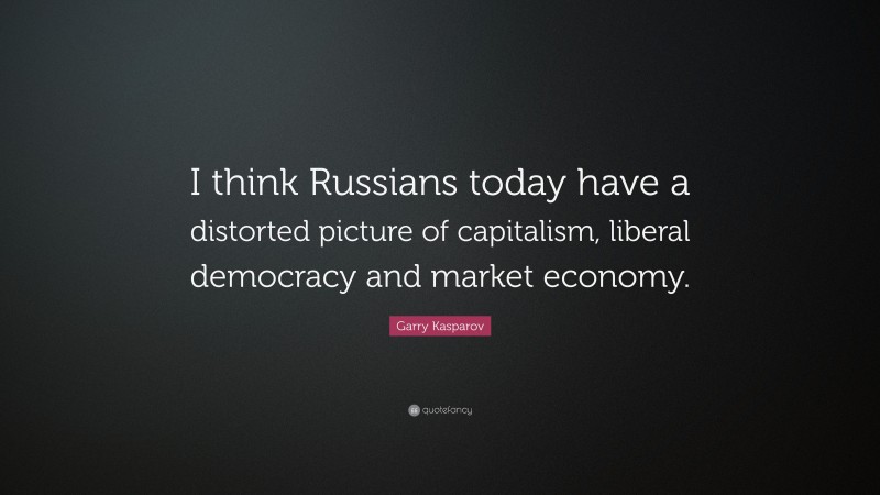 Garry Kasparov Quote: “I think Russians today have a distorted picture of capitalism, liberal democracy and market economy.”