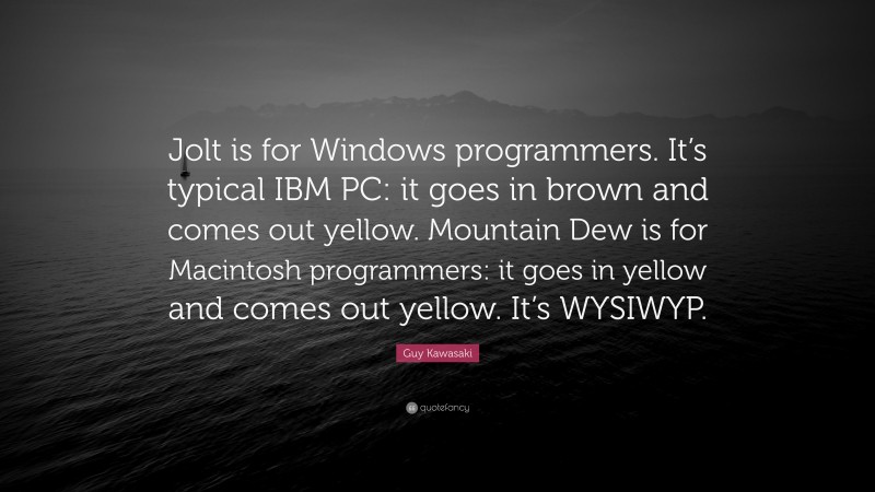 Guy Kawasaki Quote: “Jolt is for Windows programmers. It’s typical IBM PC: it goes in brown and comes out yellow. Mountain Dew is for Macintosh programmers: it goes in yellow and comes out yellow. It’s WYSIWYP.”