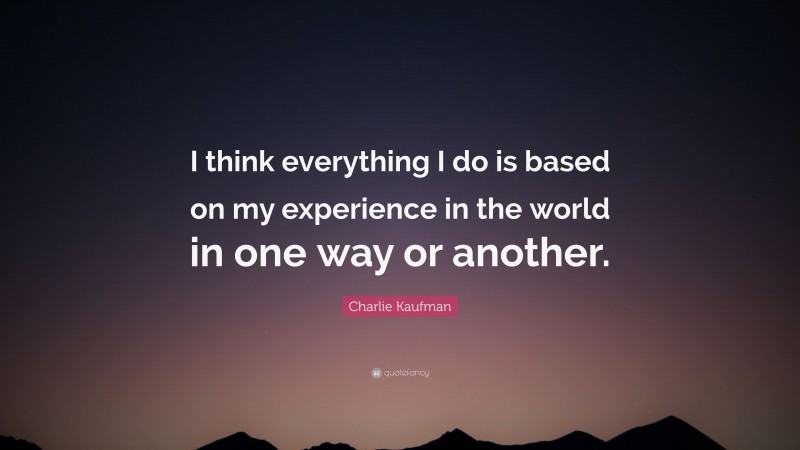 Charlie Kaufman Quote: “I think everything I do is based on my experience in the world in one way or another.”