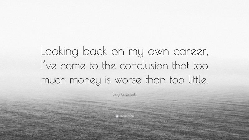 Guy Kawasaki Quote: “Looking back on my own career, I’ve come to the conclusion that too much money is worse than too little.”