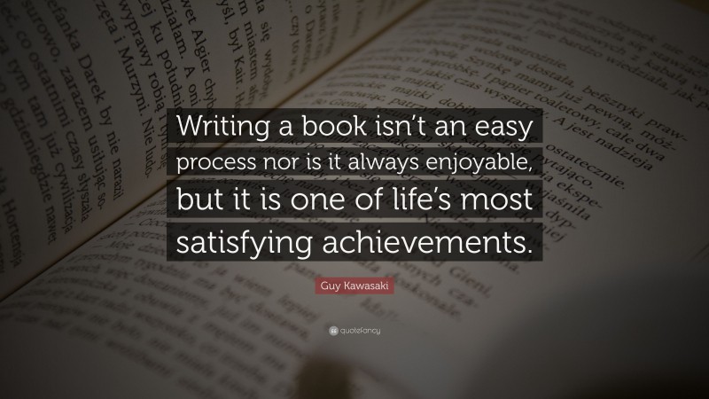 Guy Kawasaki Quote: “Writing a book isn’t an easy process nor is it always enjoyable, but it is one of life’s most satisfying achievements.”