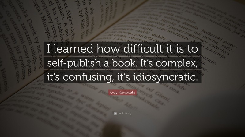 Guy Kawasaki Quote: “I learned how difficult it is to self-publish a book. It’s complex, it’s confusing, it’s idiosyncratic.”