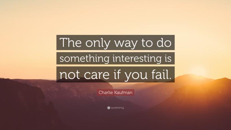 Charlie Kaufman Quote: “The only way to do something interesting is not care if you fail.”