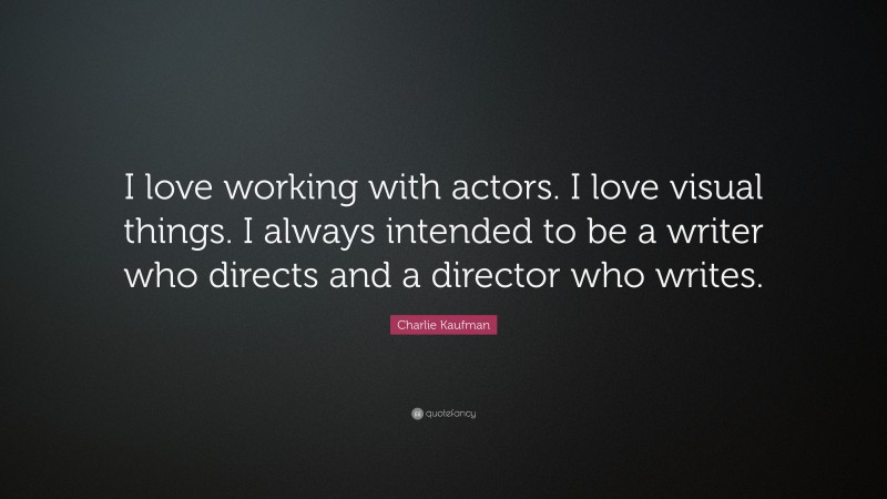 Charlie Kaufman Quote: “I love working with actors. I love visual things. I always intended to be a writer who directs and a director who writes.”