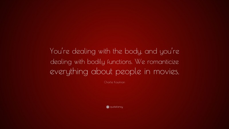 Charlie Kaufman Quote: “You’re dealing with the body, and you’re dealing with bodily functions. We romanticize everything about people in movies.”