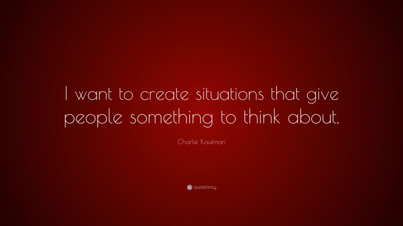 Charlie Kaufman Quote: “I want to create situations that give people something to think about.”