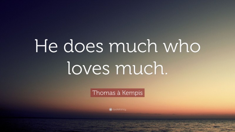 Thomas à Kempis Quote: “He does much who loves much.”