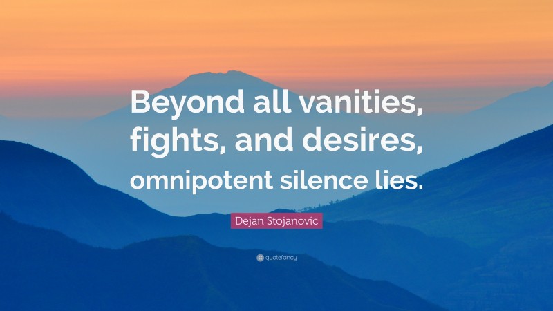 Dejan Stojanovic Quote: “Beyond all vanities, fights, and desires, omnipotent silence lies.”