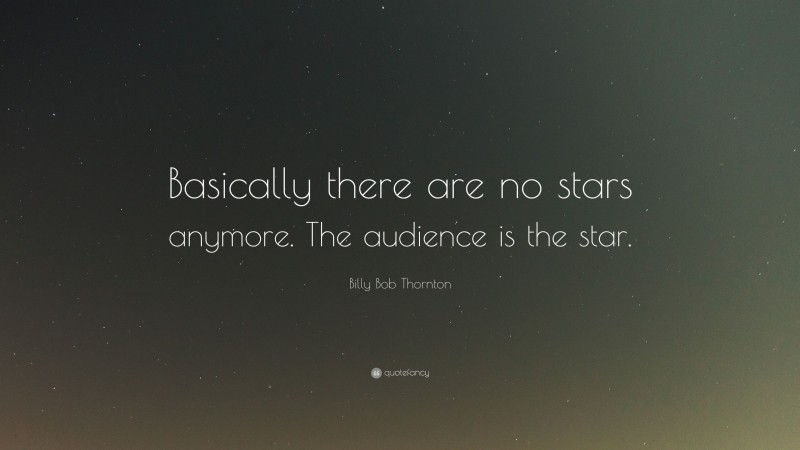 Billy Bob Thornton Quote: “Basically there are no stars anymore. The audience is the star.”