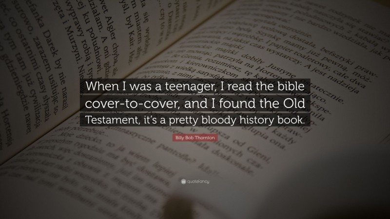 Billy Bob Thornton Quote: “When I was a teenager, I read the bible cover-to-cover, and I found the Old Testament, it’s a pretty bloody history book.”