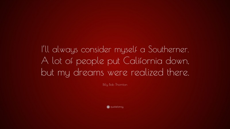 Billy Bob Thornton Quote: “I’ll always consider myself a Southerner. A lot of people put California down, but my dreams were realized there.”